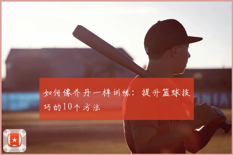 如何像乔丹一样训练:提升篮球技巧的10个方法