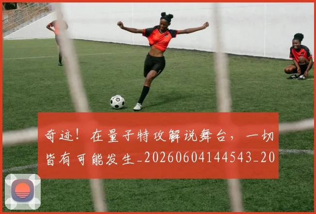奇迹!在量子特攻解说舞台,一切皆有可能发生_20260604144543_20260707022049