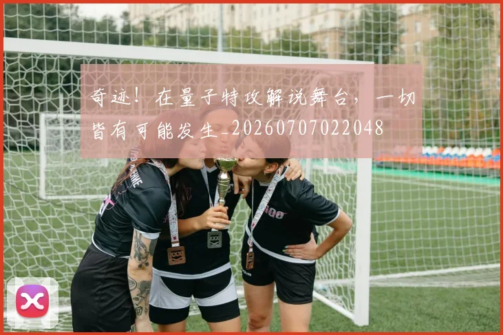 奇迹!在量子特攻解说舞台,一切皆有可能发生_20260707022048