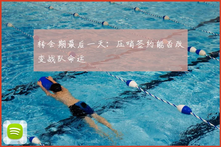 转会期最后一天：压哨签约能否改变战队命运