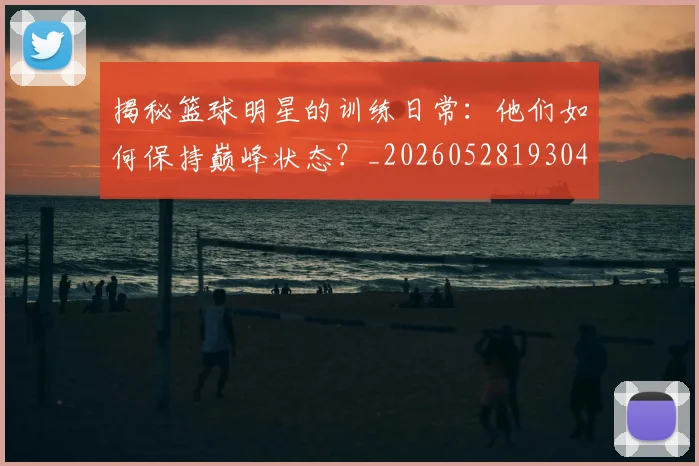 揭秘篮球明星的训练日常：他们如何保持巅峰状态？_20260528193045