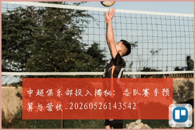 中超俱乐部投入揭秘：各队赛季预算与营收_20260526143542