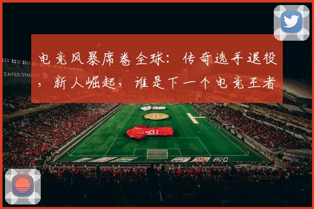 电竞风暴席卷全球:传奇选手退役,新人崛起,谁是下一个电竞王者
