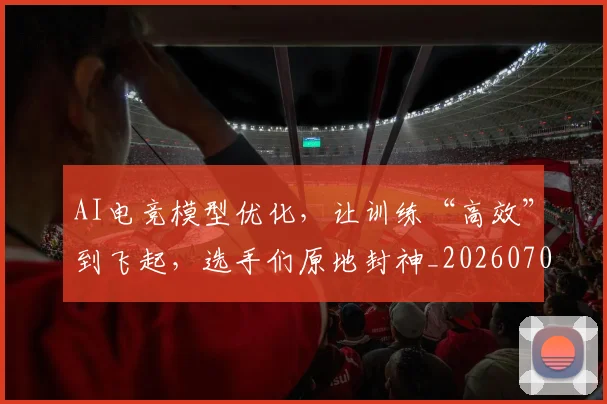 AI电竞模型优化，让训练“高效”到飞起，选手们原地封神_20260702034738