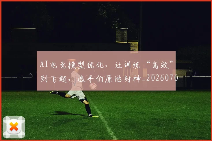 AI电竞模型优化，让训练“高效”到飞起，选手们原地封神_20260702034738