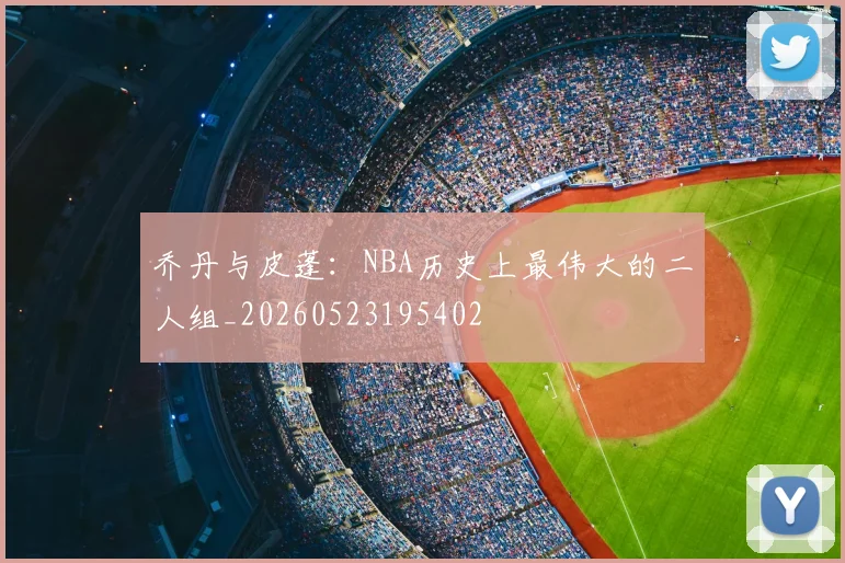 乔丹与皮蓬:NBA历史上最伟大的二人组_20260523195402