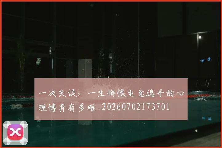 一次失误,一生悔恨电竞选手的心理博弈有多难_20260702173701
