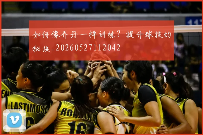 如何像乔丹一样训练?提升球技的秘诀_20260527112042