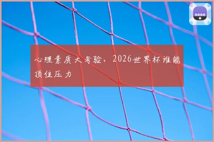 心理素质大考验，2026世界杯谁能顶住压力