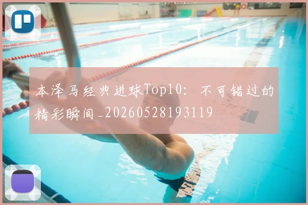 本泽马经典进球Top10:不可错过的精彩瞬间_20260528193119