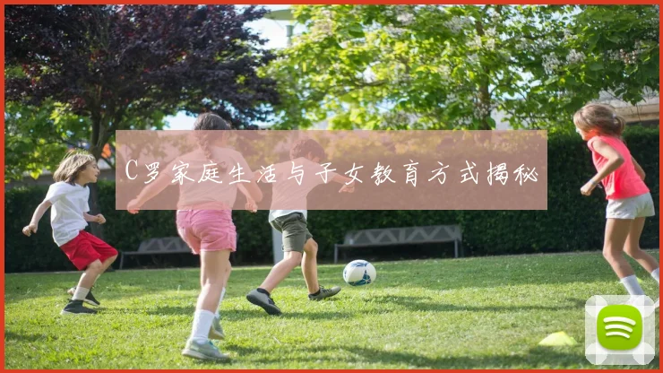 C罗家庭生活与子女教育方式揭秘