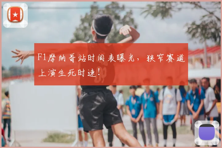 F1摩纳哥站时间表曝光，狭窄赛道上演生死时速！