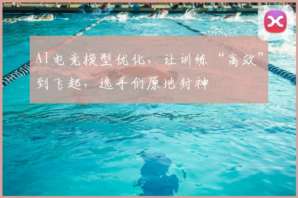AI电竞模型优化,让训练“高效”到飞起,选手们原地封神
