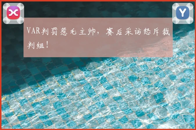VAR判罚惹毛主帅，赛后采访怒斥裁判组！
