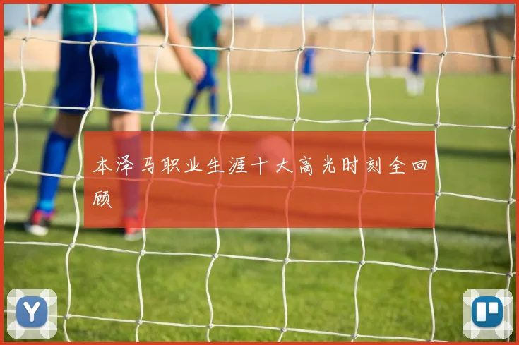 本泽马职业生涯十大高光时刻全回顾