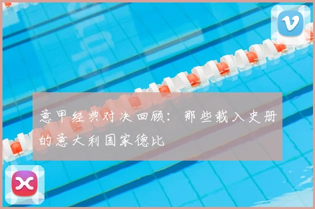 意甲经典对决回顾：那些载入史册的意大利国家德比