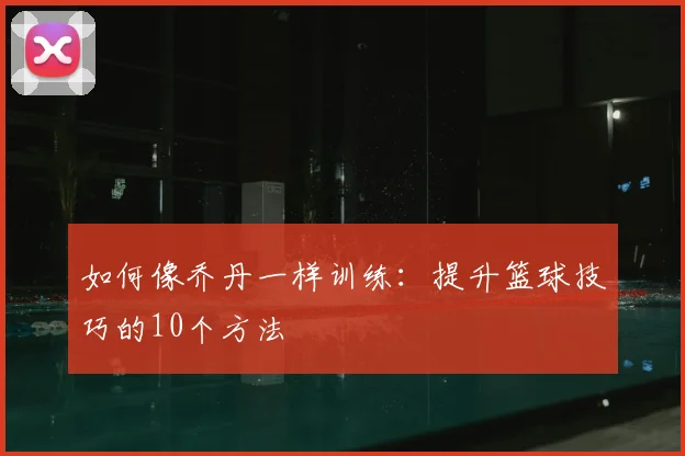 如何像乔丹一样训练：提升篮球技巧的10个方法