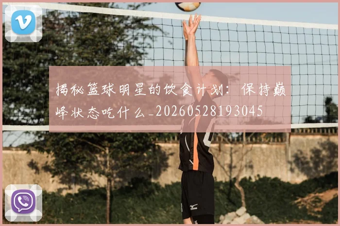 揭秘篮球明星的饮食计划：保持巅峰状态吃什么_20260528193045