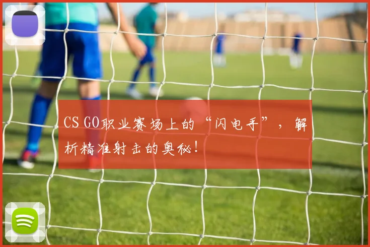 CS GO职业赛场上的“闪电手”,解析精准射击的奥秘!