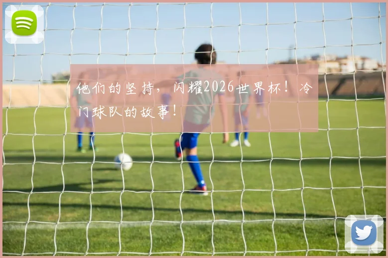 他们的坚持,闪耀2026世界杯!冷门球队的故事!