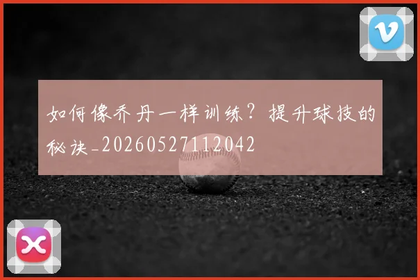 如何像乔丹一样训练?提升球技的秘诀_20260527112042