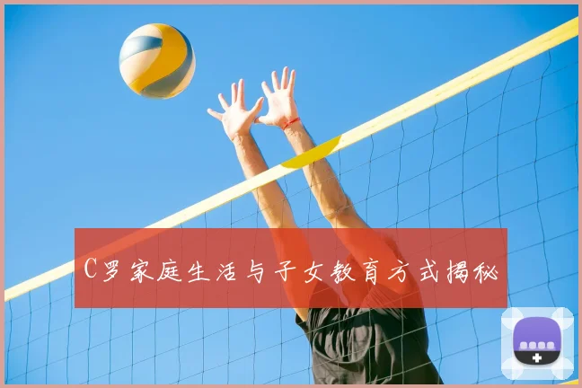 C罗家庭生活与子女教育方式揭秘