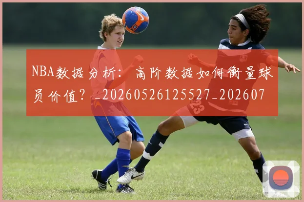 NBA数据分析:高阶数据如何衡量球员价值?_20260526125527_20260702165202