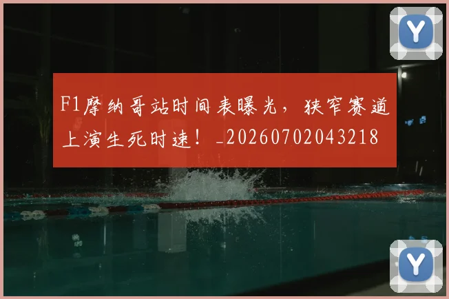 F1摩纳哥站时间表曝光,狭窄赛道上演生死时速!_20260702043218