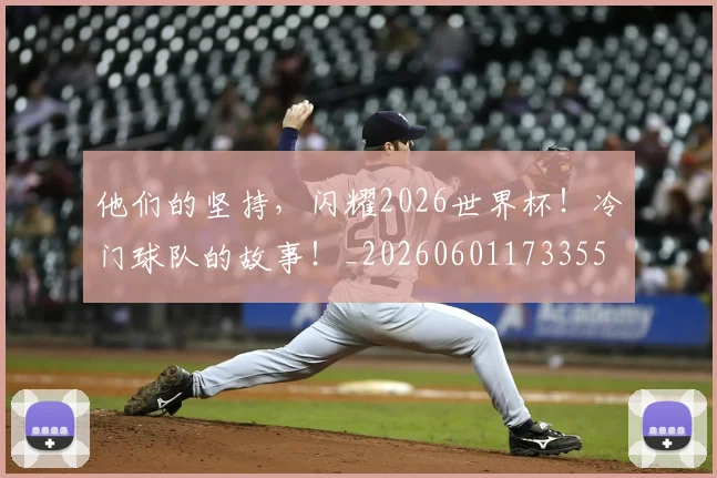他们的坚持,闪耀2026世界杯!冷门球队的故事!_20260601173355