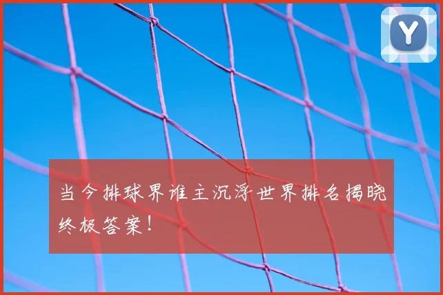 当今排球界谁主沉浮世界排名揭晓终极答案!