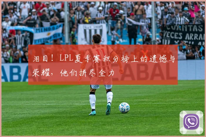 泪目！LPL夏季赛积分榜上的遗憾与荣耀，他们拼尽全力
