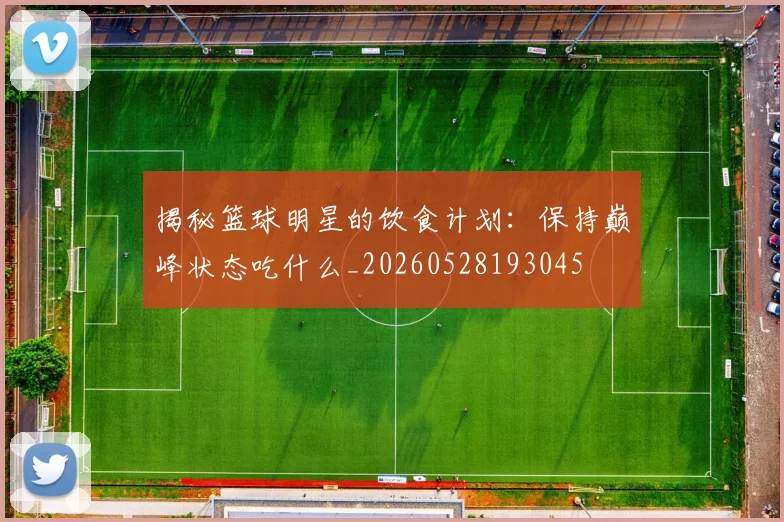 揭秘篮球明星的饮食计划:保持巅峰状态吃什么_20260528193045