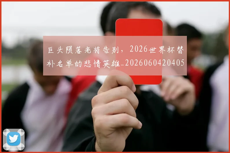 巨头陨落老将告别,2026世界杯替补名单的悲情英雄_20260604204056