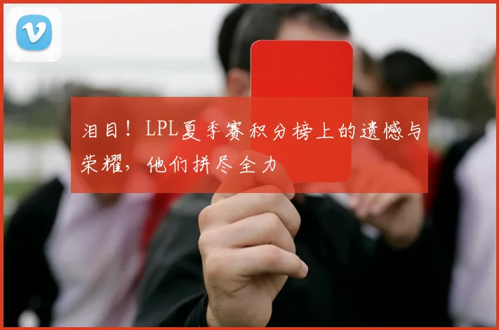 泪目！LPL夏季赛积分榜上的遗憾与荣耀，他们拼尽全力
