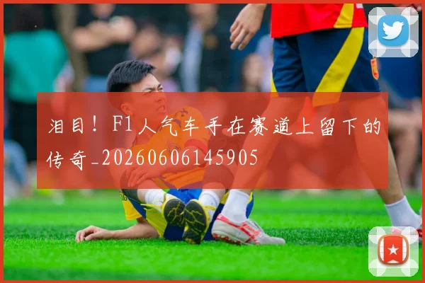 泪目！F1人气车手在赛道上留下的传奇_20260606145905
