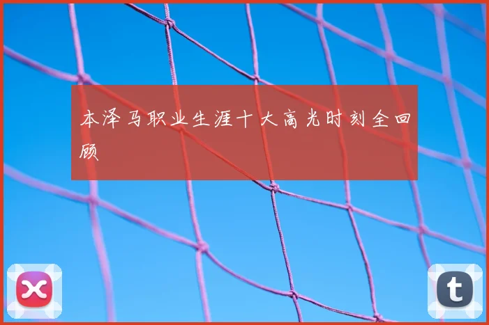 本泽马职业生涯十大高光时刻全回顾