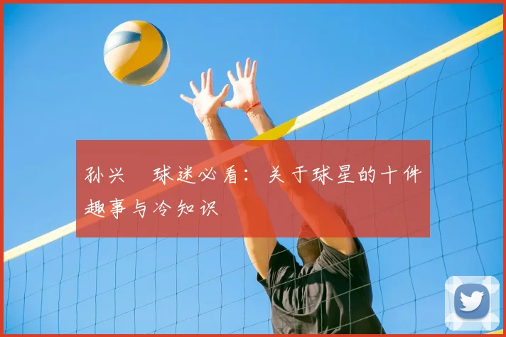 孙兴慜球迷必看：关于球星的十件趣事与冷知识