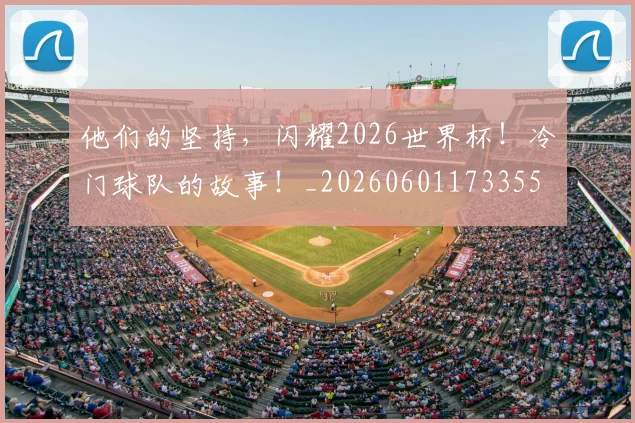 他们的坚持,闪耀2026世界杯!冷门球队的故事!_20260601173355