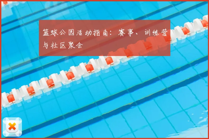 篮球公园活动指南:赛事、训练营与社区聚会
