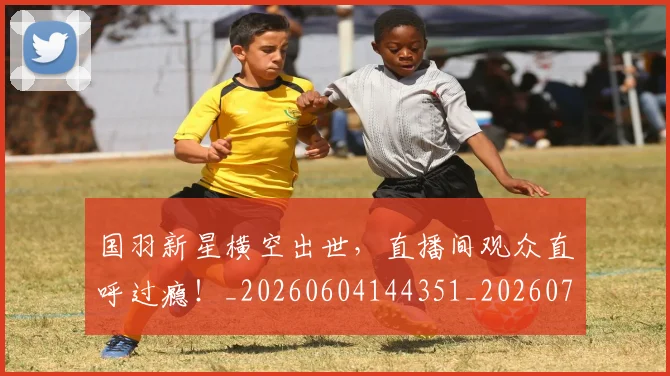 国羽新星横空出世,直播间观众直呼过瘾!_20260604144351_20260707013612