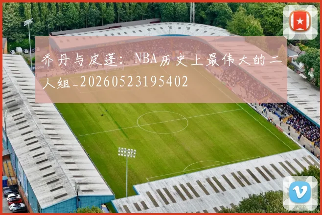 乔丹与皮蓬:NBA历史上最伟大的二人组_20260523195402