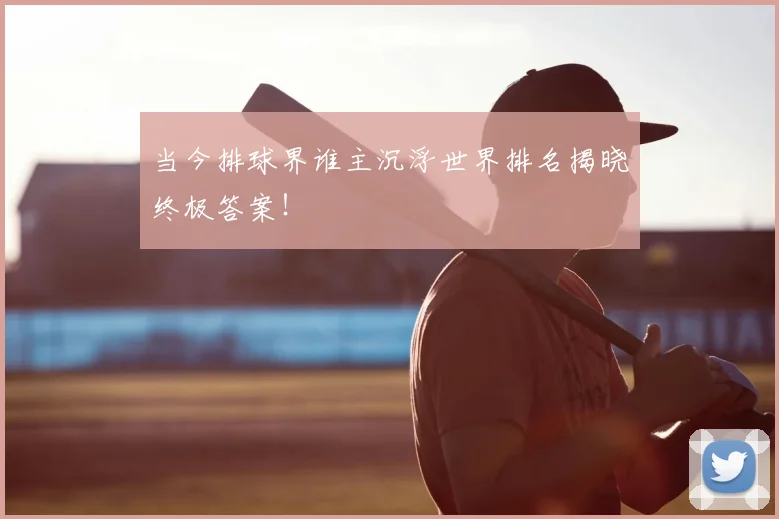 当今排球界谁主沉浮世界排名揭晓终极答案!